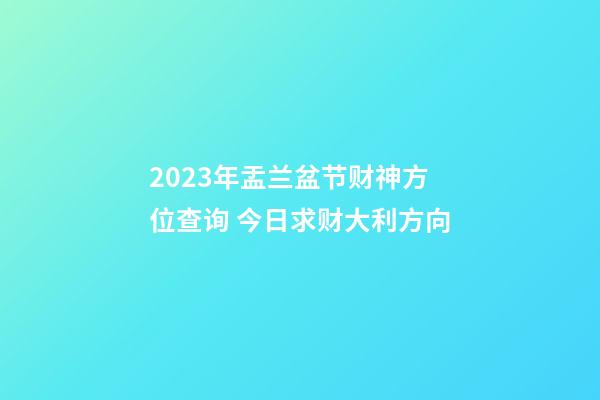 2023年盂兰盆节财神方位查询 今日求财大利方向